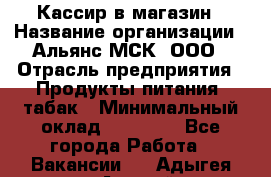 Кассир в магазин › Название организации ­ Альянс-МСК, ООО › Отрасль предприятия ­ Продукты питания, табак › Минимальный оклад ­ 27 000 - Все города Работа » Вакансии   . Адыгея респ.,Адыгейск г.